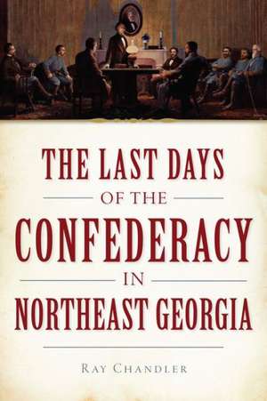 The Last Days of the Confederacy in Northeast Georgia de Ray Chandler