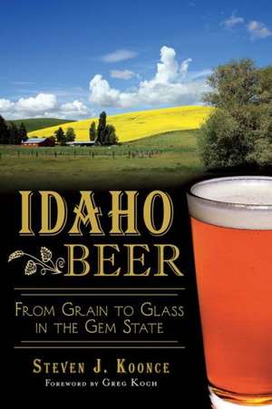 Idaho Beer: From Grain to Glass in the Gem State de Steven J. Koonce