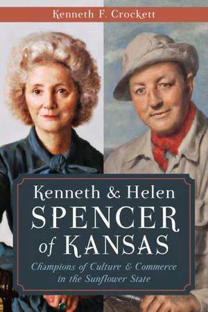 Kenneth & Helen Spencer of Kansas: Champions of Culture & Commerce in the Sunflower State de Kenneth F. Crockett