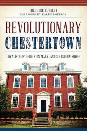 Revolutionary Chestertown: Loyalists & Rebels on Maryland's Eastern Shore de Theodore Corbett