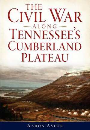 The Civil War Along Tennessee's Cumberland Plateau de Aaron Astor