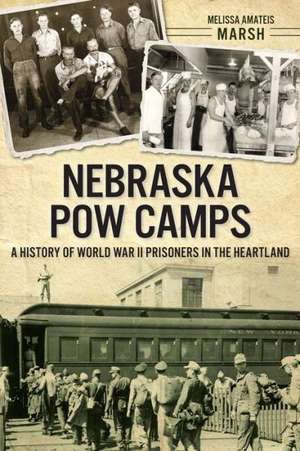 Nebraska POW Camps: A History of World War II Prisoners in the Heartland de Melissa Amateis Marsh