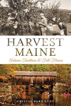 Harvest Maine: Autumn Traditions & Fall Flavors de Crystal Ward Kent