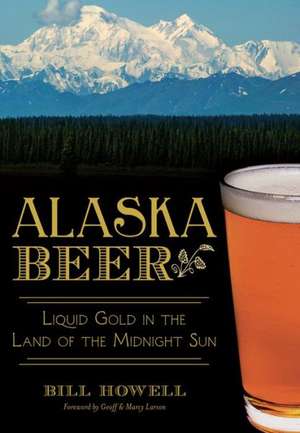 Alaska Beer: Liquid Gold in the Land of the Midnight Sun de Bill Howell