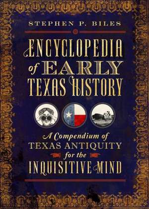 Encyclopedia of Early Texas History: A Compendium of Texas Antiquity for the Inquisitive Mind de Stephen P. Biles