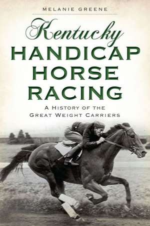 Kentucky Handicap Horse Racing: A History of the Great Weight Carriers de Melanie Greene