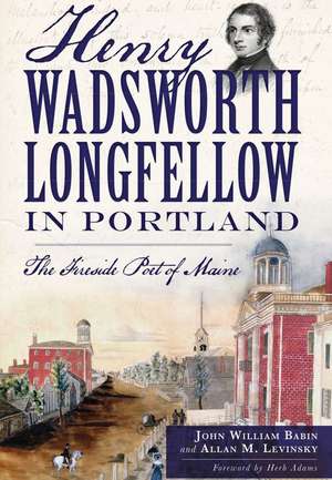 Henry Wadsworth Longfellow in Portland: The Fireside Poet of Maine de John William Babin