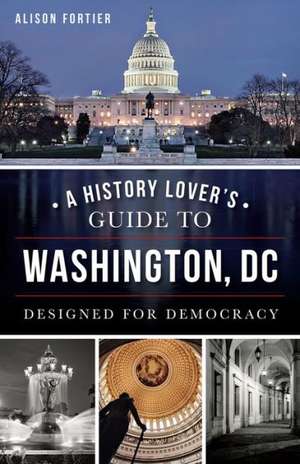 A History Lover's Guide to Washington, D.C.: Designed for Democracy de Alison B. Fortier