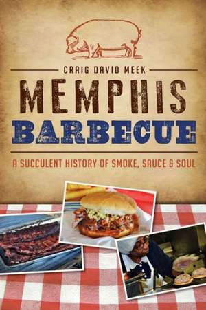 Memphis Barbecue: A Succulent History of Smoke, Sauce & Soul de Craig Meek