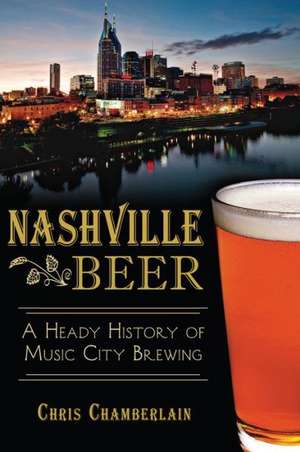 Nashville Beer: A Heady History of Music City Brewing de Chris Chamberlain