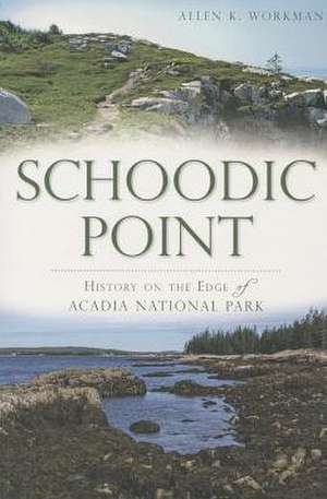 Schoodic Point: History on the Edge of Acadia National Park de Allen K. Workman