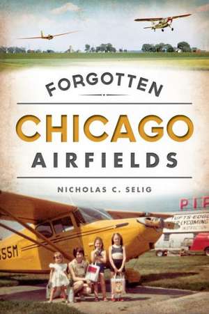 Forgotten Chicago Airfields de Nicholas C. Selig