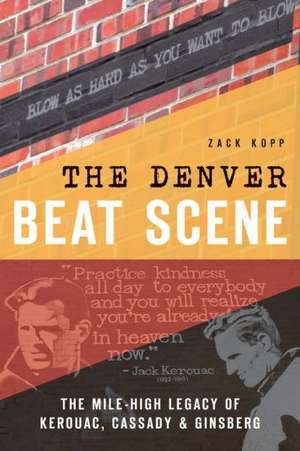 The Denver Beat Scene: The Mile-High Legacy of Kerouac, Cassady & Ginsberg de Zack Kopp