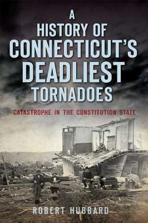 A History of Connecticut's Deadliest Tornadoes: Catastrophe in the Constitution State de Robert Hubbard