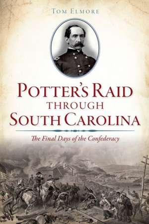 Potter's Raid Through South Carolina: The Final Days of the Confederacy de Tom Elmore