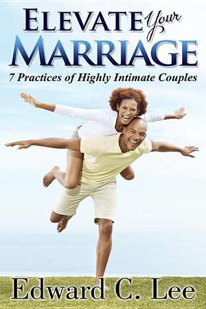 Elevate Your Marriage: 7 Practices of Highly Intimate Couples de Edward C. Lee