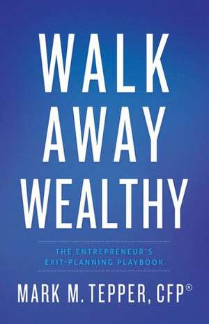 Walk Away Wealthy: The Entrepreneur's Exit-Planning Playbook de Mark M. Tepper