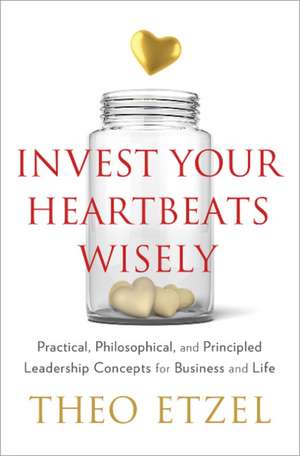 Invest Your Heartbeats Wisely: Practical, Philosophical & Principled Leadership Concepts for Business & Life de Theo Etzel