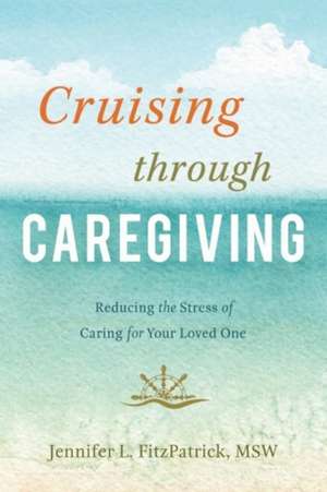 Cruising Through Caregiving: Reducing the Stress of Caring for Your Loved One de Jennifer L. FitzPatrick MSW