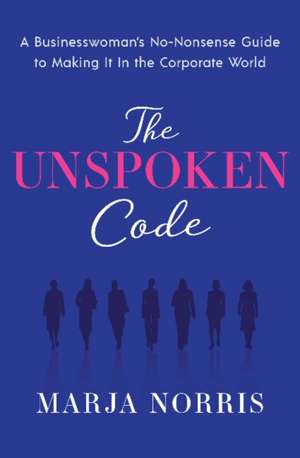 The Unspoken Code: A Businesswoman's No-Nonsense Guide to Making It In the Corporate World de Marja L. Norris