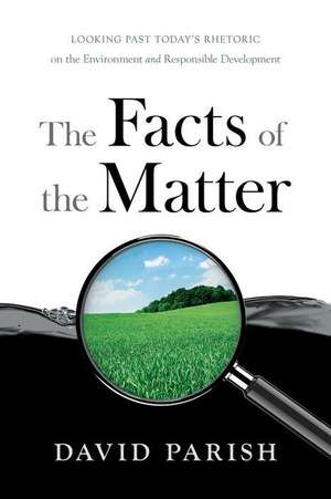 The Facts of the Matter: Looking Past Today's Rhetoric on the Environment and Responsible Development de David Parish