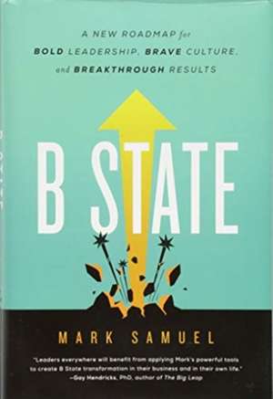 B State: A New Roadmap for Bold Leadership, Brave Culture, and Breakthrough Results de Mark Samuel