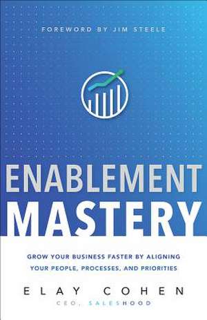 Enablement Mastery: Grow Your Business Faster by Aligning Your People, Processes, and Priorities de Elay Cohen