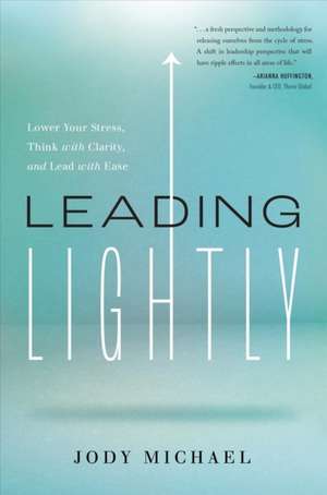 Leading Lightly: Lower Your Stress, Think with Clarity, and Lead with Ease de Jody Michael