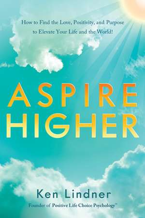 Aspire Higher: How to Find the Love, Positivity, and Purpose to Elevate Your Life and the World! de Ken Lindner