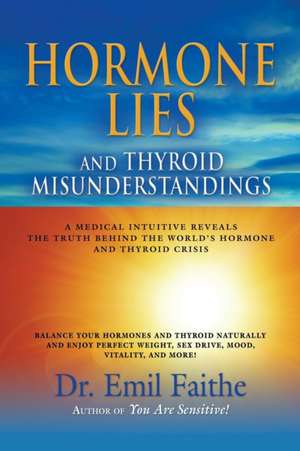 Hormone Lies and Thyroid Misunderstandings: A Medical Intuitive Reveals the Truth Behind the World's Hormone and Thyroid Crisis de Emil Faithe