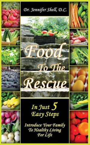 Food to the Rescue: In Just 5 Easy Steps - Introduce Your Family to Healthy Living for Life de D. C. Dr Jennifer Shell