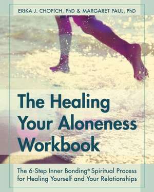 The Healing Your Aloneness Workbook: The 6-Step Inner Bonding Process for Healing Yourself and Your Relationships de Erika J. Chopich