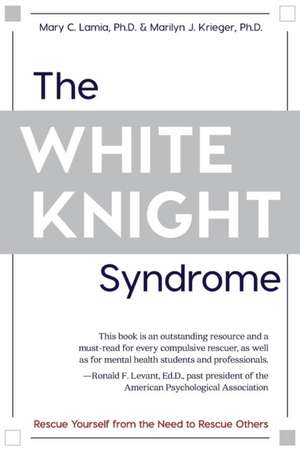 The White Knight Syndrome: Rescuing Yourself from Your Need to Rescue Others de Mary C. Lamia