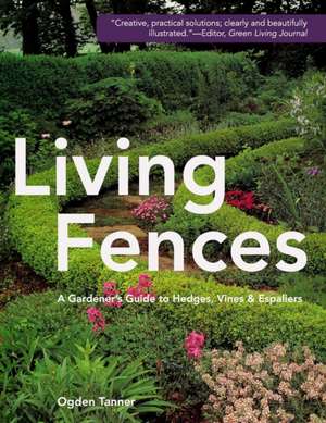 Living Fences: A Gardener's Guide to Hedges, Vines & Espaliers de Ogden Tanner