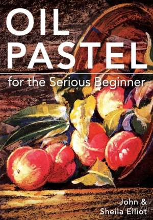 Oil Pastel for the Serious Beginner: Basic Lessons in Becoming a Good Painter de John Elliot