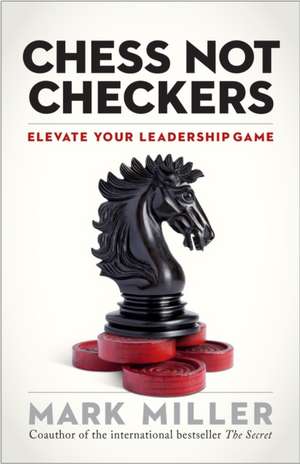 Chess Not Checkers: Elevate Your Leadership Game de Mark Miller