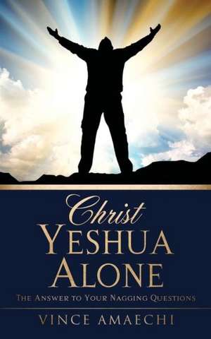 Christ Yeshua Alone: The Answer to Your Nagging Questions de Vince Amaechi