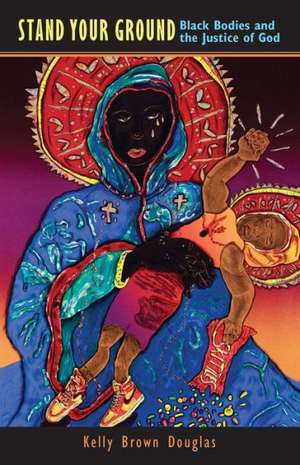 Stand Your Ground: Black Bodies and the Justice of God de Kelly Brown Douglas