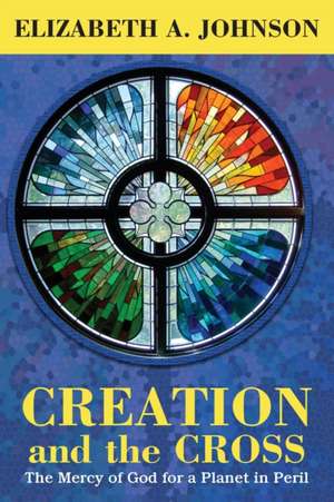 Creation and the Cross: The Mercy of God for a Planet in Peril de Elizabeth A. Johnson