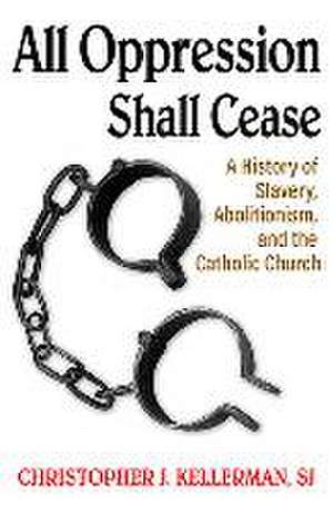 All Oppression Shall Cease: A History of Slavery, Abolitionism, and the Catholic Church de Christopher Kellerman Sj