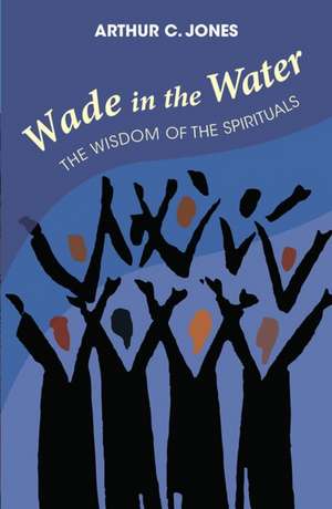 Wade in the Water: The Wisdom of the Spirituals - Revised Edition de Arthur C Jones