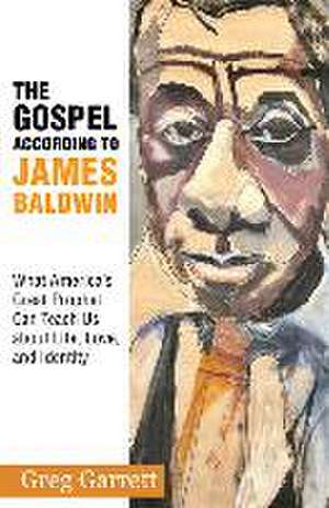 The Gospel According to James Baldwin: What America's Great Prophet Can Teach Us about Life, Love, and Identity de Greg Garrett