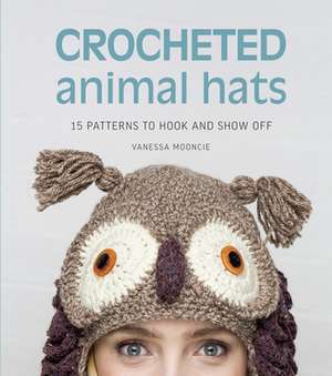 Crocheted Animal Hats: 15 Patterns to Hook and Show Off de Vanessa Mooncie