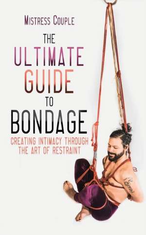 The Ultimate Guide to Bondage: Creating Intimacy through the Art of Restraint de Mistress Couple