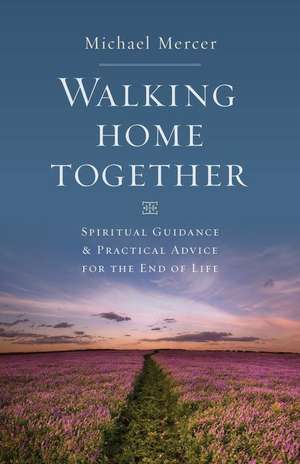 Walking Home Together: Spiritual Guidance and Practical Advice for End-Of-Life de Michael Mercer