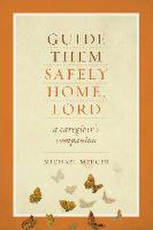 Guide Them Safely Home: A Caregiver's Companion to Support Those Near the End of Life de Michael Mercer