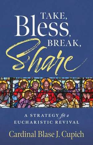 Take, Bless, Break, Share: A Strategy for a Eucharistic Revival de Cardinal Blasé J Cupich