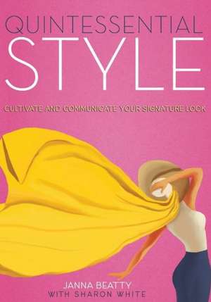 Quintessential Style: Cultivate and Communicate Your Signature Look de Janna Beatty