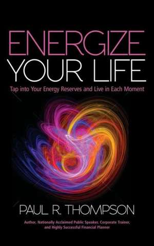 Energize Your Life: Tap Into Your Energy Reserves and Live in Each Moment de Paul R. Thompson