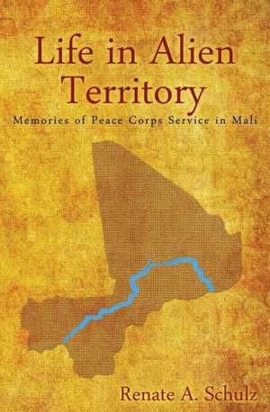 Life in Alien Territory: Memories of Peace Corps Service in Mali de RENATE A. SCHULZ